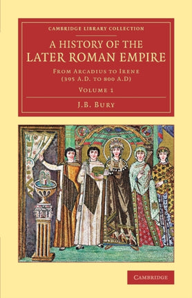 A History of the Later Roman Empire From Arcadius To Irene 395 AD To 800 AD Volume 1 Cambridge Library Collection  Classics