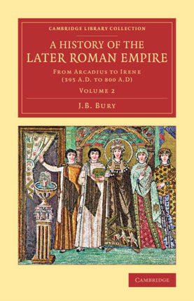 A History of the Later Roman Empire From Arcadius To Irene 395 AD To 800 AD Volume 2 Cambridge Library Collection  Classics