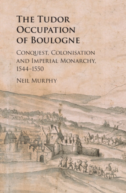 The Tudor Occupation of Boulogne: Conquest, Colonisation and Imperial Monarchy, 1544–1550