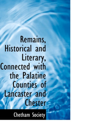 Remains Historical and Literary Connected with the Palatine Counties of Lancaster and Chester