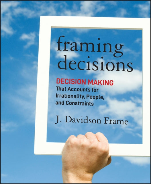 Framing Decisions: Decision-Making that Accounts for Irrationality, People and Constraints