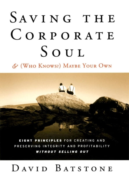 Saving the Corporate Soul--and (Who Knows?) Maybe Your Own: Eight Principles for Creating and Preserving Integrity and Profitability Without Selling Out