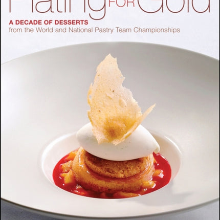 Plating for Gold: A Decade of Dessert Recipes from the World and National Pastry Team Championships