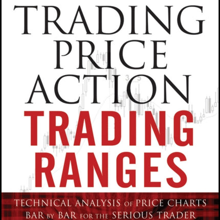 Trading Price Action Trading Ranges: Technical Analysis of Price Charts Bar by Bar for the Serious Trader