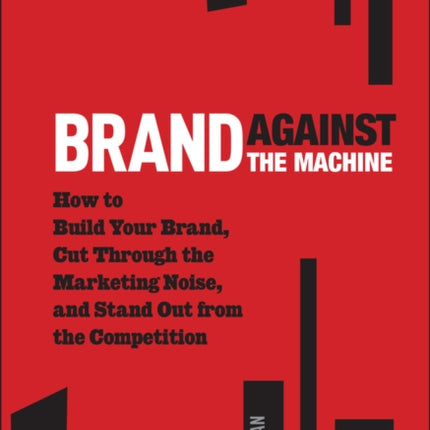 Brand Against the Machine: How to Build Your Brand, Cut Through the Marketing Noise, and Stand Out from the Competition