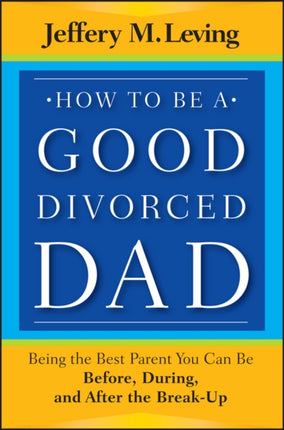 How to be a Good Divorced Dad: Being the Best Parent You Can Be Before, During and After the Break-Up