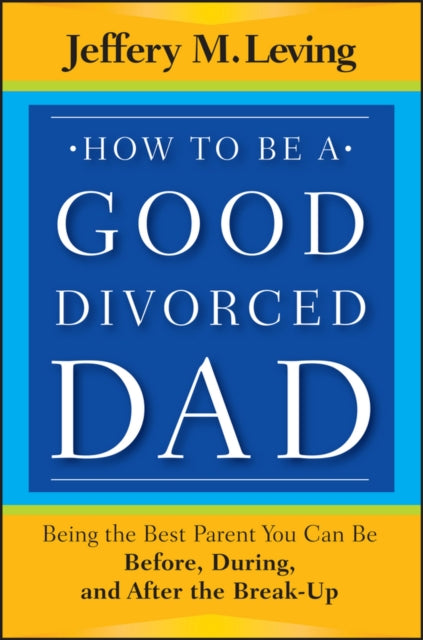 How to be a Good Divorced Dad: Being the Best Parent You Can Be Before, During and After the Break-Up