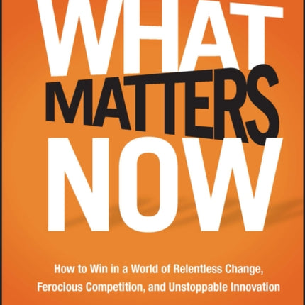 What Matters Now: How to Win in a World of Relentless Change, Ferocious Competition, and Unstoppable Innovation