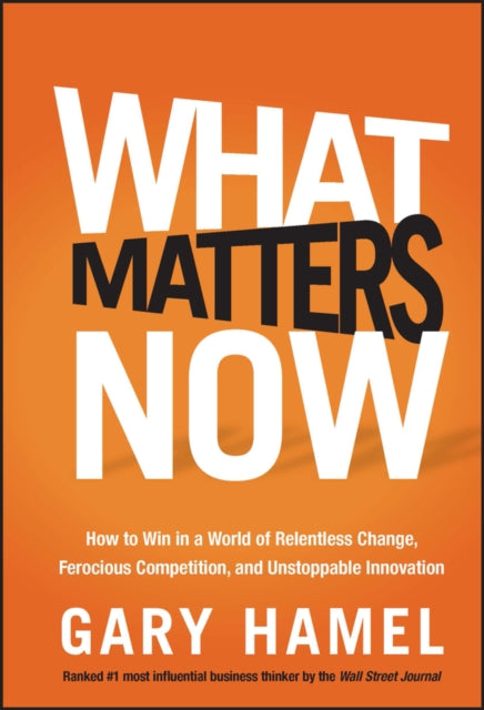 What Matters Now: How to Win in a World of Relentless Change, Ferocious Competition, and Unstoppable Innovation