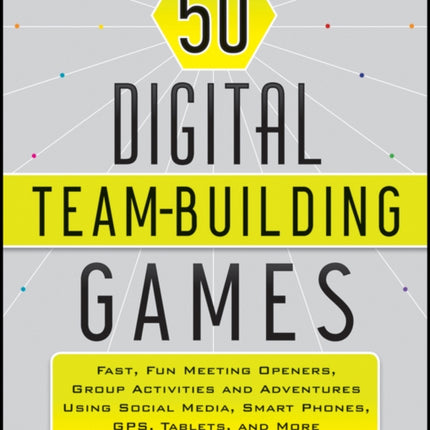 50 Digital Team-Building Games: Fast, Fun Meeting Openers, Group Activities and Adventures using Social Media, Smart Phones, GPS, Tablets, and More