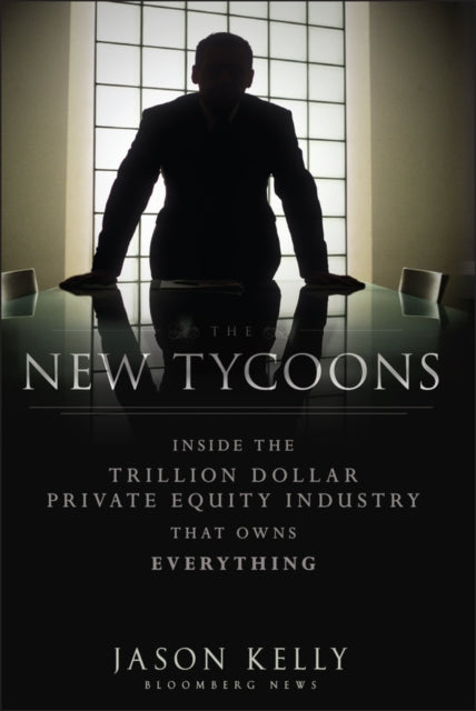 The New Tycoons: Inside the Trillion Dollar Private Equity Industry That Owns Everything