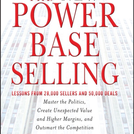 The New Power Base Selling: Master The Politics, Create Unexpected Value and Higher Margins, and Outsmart the Competition