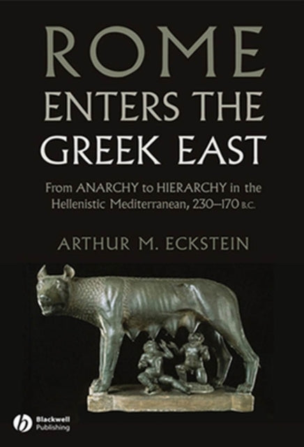 Rome Enters the Greek East: From Anarchy to Hierarchy in the Hellenistic Mediterranean, 230-170 BC