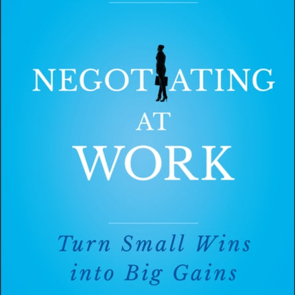 Negotiating at Work: Turn Small Wins into Big Gains