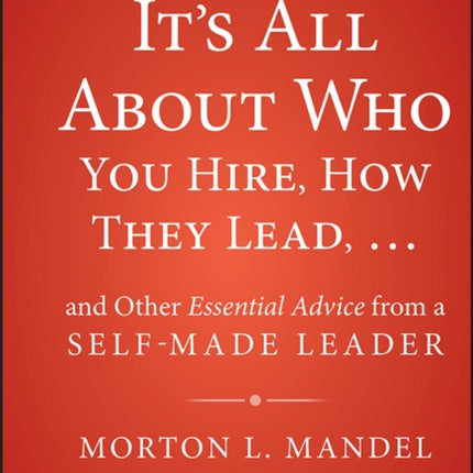 It's All About Who You Hire, How They Lead...and Other Essential Advice from a Self-Made Leader