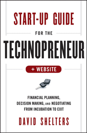 Start-Up Guide for the Technopreneur, + Website: Financial Planning, Decision Making, and Negotiating from Incubation to Exit