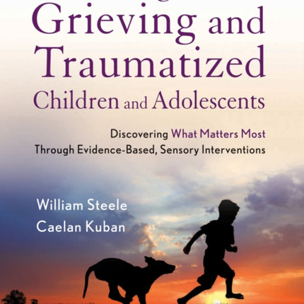 Working with Grieving and Traumatized Children and Adolescents: Discovering What Matters Most Through Evidence-Based, Sensory Interventions