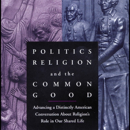 Politics, Religion, and the Common Good: Advancing a Distinctly American Conversation About Religion's Role in Our Shared Life