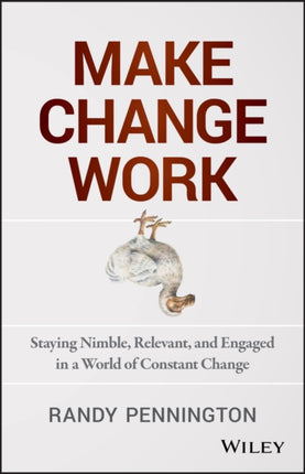 Make Change Work: Staying Nimble, Relevant, and Engaged in a World of Constant Change