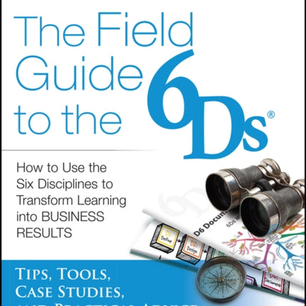 The Field Guide to the 6Ds: How to Use the Six Disciplines to Transform Learning into Business Results