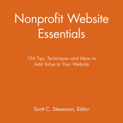 Nonprofit Website Essentials: 124 Tips, Techniques and Ideas to Add Value to Your Website