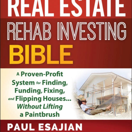 The Real Estate Rehab Investing Bible: A Proven-Profit System for Finding, Funding, Fixing, and Flipping Houses...Without Lifting a Paintbrush