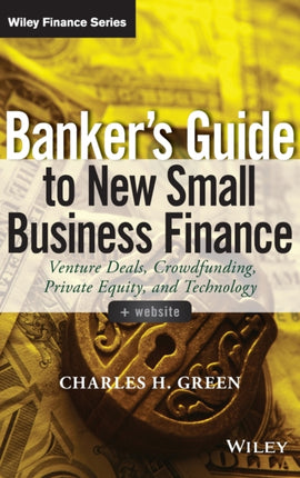 Banker's Guide to New Small Business Finance, + Website: Venture Deals, Crowdfunding, Private Equity, and Technology