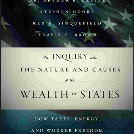 An Inquiry into the Nature and Causes of the Wealth of States: How Taxes, Energy, and Worker Freedom Change Everything