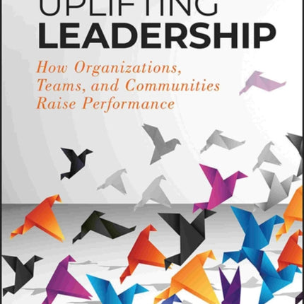 Uplifting Leadership: How Organizations, Teams, and Communities Raise Performance