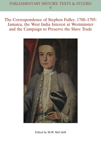 The Correspondence of Stephen Fuller, 1788 - 1795: Jamaica, The West India Interest at Westminster and the Campaign to Preserve the Slave Trade