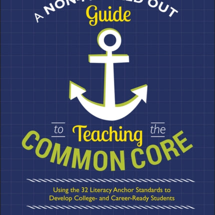 A Non-Freaked Out Guide to Teaching the Common Core: Using the 32 Literacy Anchor Standards to Develop College- and Career-Ready Students