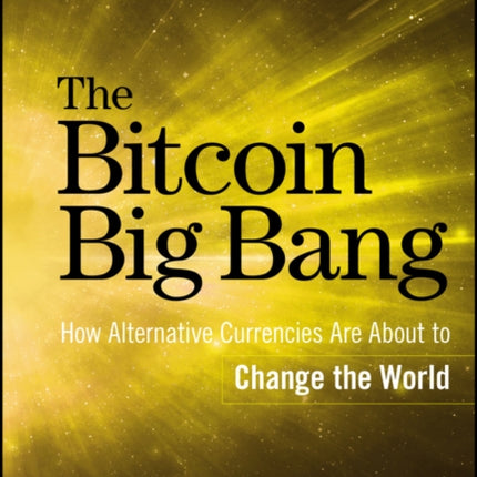 The Bitcoin Big Bang: How Alternative Currencies Are About to Change the World