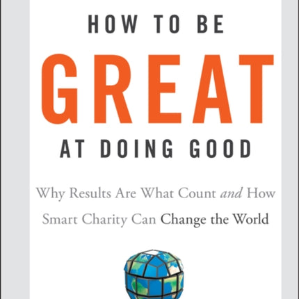 How To Be Great At Doing Good: Why Results Are What Count and How Smart Charity Can Change the World