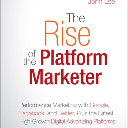 The Rise of the Platform Marketer: Performance Marketing with Google, Facebook, and Twitter, Plus the Latest High-Growth Digital Advertising Platforms