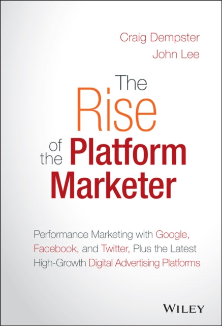 The Rise of the Platform Marketer: Performance Marketing with Google, Facebook, and Twitter, Plus the Latest High-Growth Digital Advertising Platforms