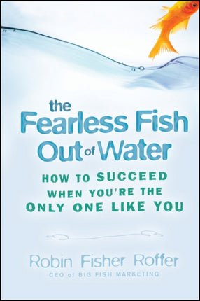 The Fearless Fish Out of Water: How to Succeed When You're the Only One Like You