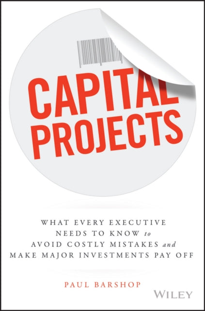 Capital Projects: What Every Executive Needs to Know to Avoid Costly Mistakes and Make Major Investments Pay Off