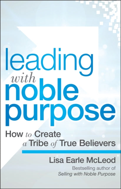 Leading with Noble Purpose: How to Create a Tribe of True Believers