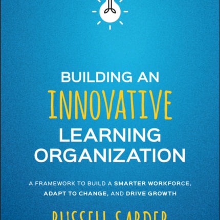 Building an Innovative Learning Organization: A Framework to Build a Smarter Workforce, Adapt to Change, and Drive Growth