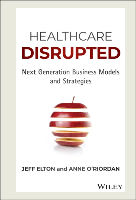 Healthcare Disrupted: Next Generation Business Models and Strategies