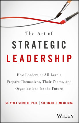 The Art of Strategic Leadership: How Leaders at All Levels Prepare Themselves, Their Teams, and Organizations for the Future