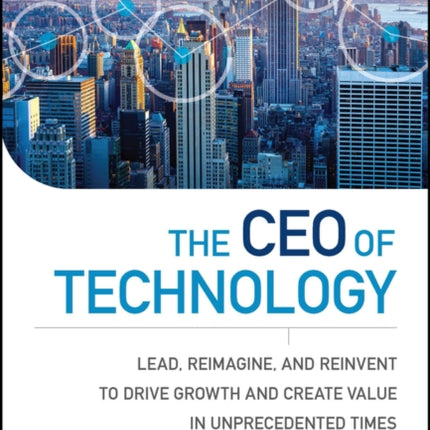 The CEO of Technology: Lead, Reimagine, and Reinvent to Drive Growth and Create Value in Unprecedented Times