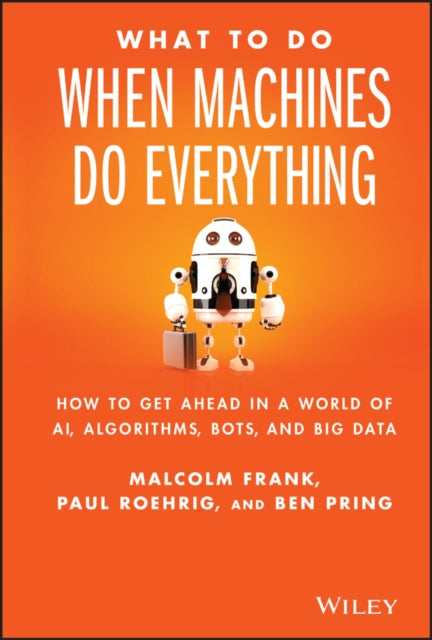 What To Do When Machines Do Everything: How to Get Ahead in a World of AI, Algorithms, Bots, and Big Data