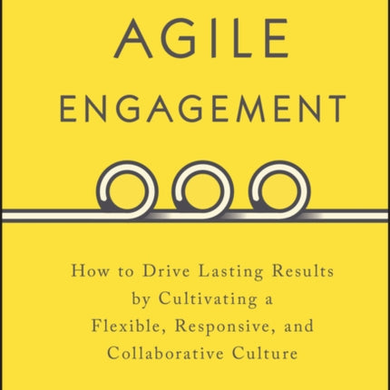 Agile Engagement: How to Drive Lasting Results by Cultivating a Flexible, Responsive, and Collaborative Culture