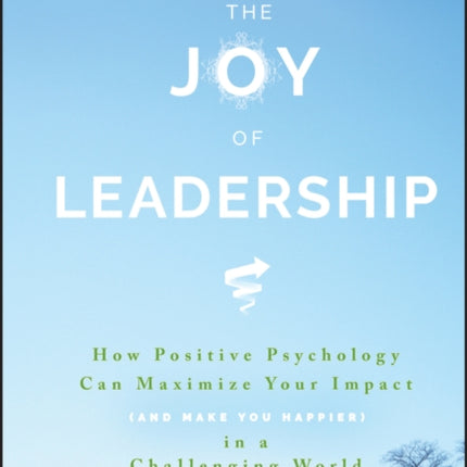 The Joy of Leadership: How Positive Psychology Can Maximize Your Impact (and Make You Happier) in a Challenging World