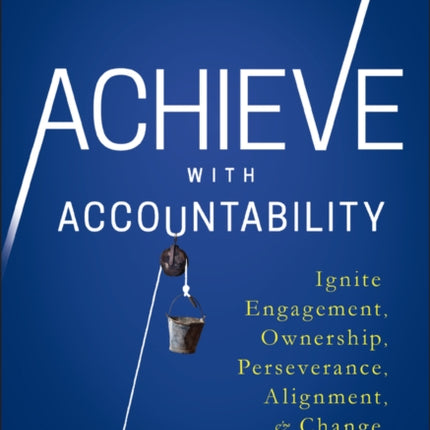 Achieve with Accountability: Ignite Engagement, Ownership, Perseverance, Alignment, and Change