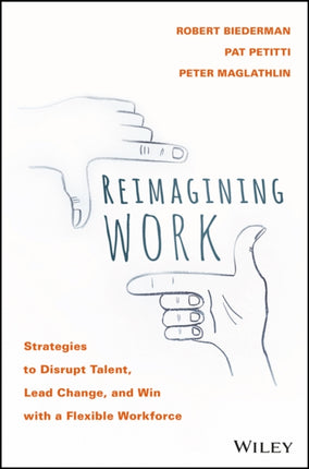 Reimagining Work: Strategies to Disrupt Talent, Lead Change, and Win with a Flexible Workforce