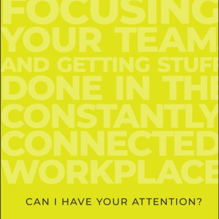 Can I Have Your Attention?: Inspiring Better Work Habits, Focusing Your Team, and Getting Stuff Done in the Constantly Connected Workplace