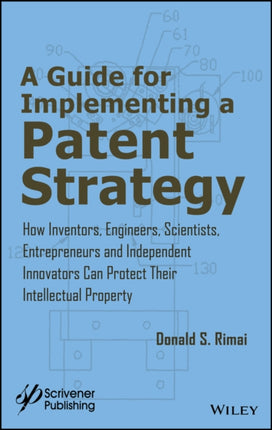 A Guide for Implementing a Patent Strategy: How Inventors, Engineers, Scientists, Entrepreneurs, and Independent Innovators Can Protect Their Intellectual Property