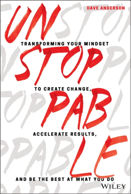 Unstoppable: Transforming Your Mindset to Create Change, Accelerate Results, and Be the Best at What You Do